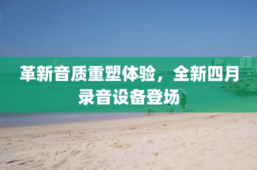 革新音质重塑体验，全新四月录音设备登场