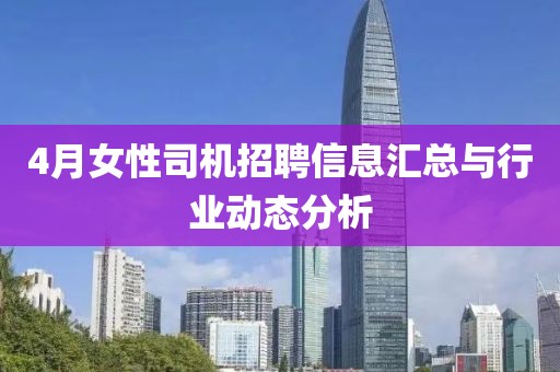 4月女性司机招聘信息汇总与行业动态分析