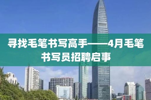 寻找毛笔书写高手——4月毛笔书写员招聘启事