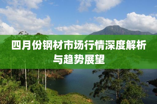 四月份钢材市场行情深度解析与趋势展望