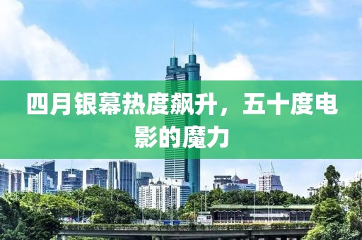 四月银幕热度飙升，五十度电影的魔力