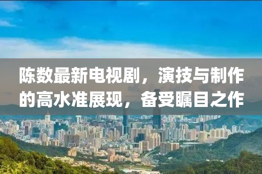 陈数最新电视剧，演技与制作的高水准展现，备受瞩目之作