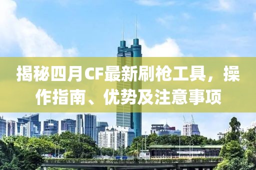 揭秘四月CF最新刷枪工具，操作指南、优势及注意事项