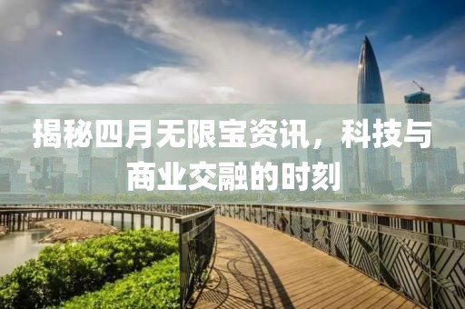 揭秘四月无限宝资讯，科技与商业交融的时刻
