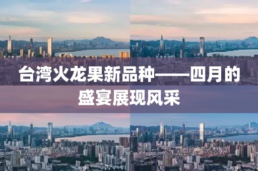 台湾火龙果新品种——四月的盛宴展现风采