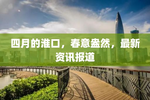 四月的淮口，春意盎然，最新资讯报道
