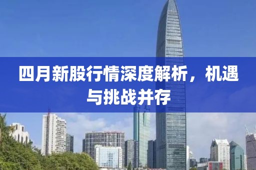 四月新股行情深度解析，机遇与挑战并存