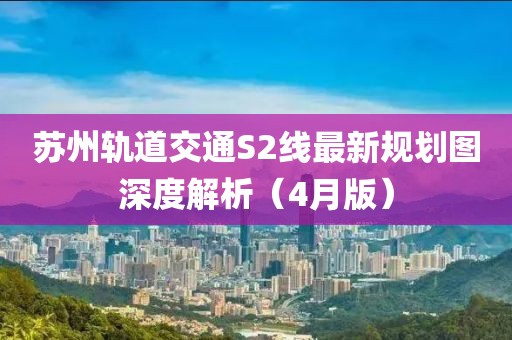 苏州轨道交通S2线最新规划图深度解析（4月版）