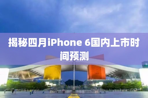 揭秘四月iPhone 6国内上市时间预测