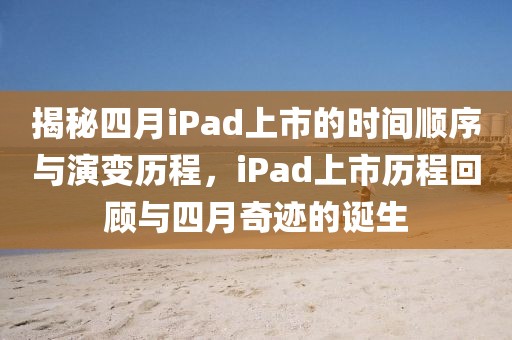 揭秘四月iPad上市的时间顺序与演变历程，iPad上市历程回顾与四月奇迹的诞生