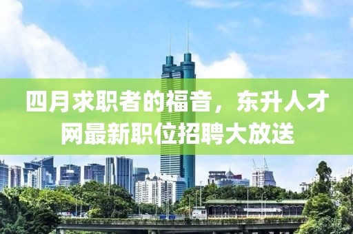 四月求职者的福音，东升人才网最新职位招聘大放送
