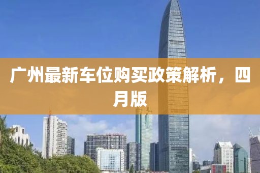广州最新车位购买政策解析，四月版