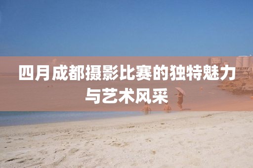四月成都摄影比赛的独特魅力与艺术风采