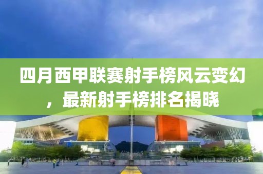 四月西甲联赛射手榜风云变幻，最新射手榜排名揭晓