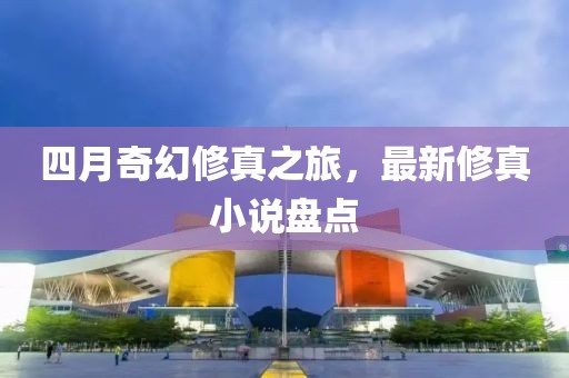 四月奇幻修真之旅，最新修真小说盘点