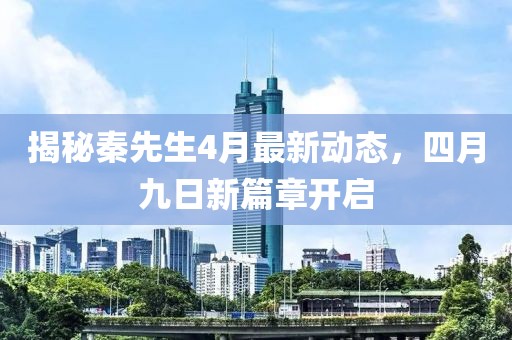揭秘秦先生4月最新动态，四月九日新篇章开启