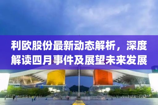 利欧股份最新动态解析，深度解读四月事件及展望未来发展