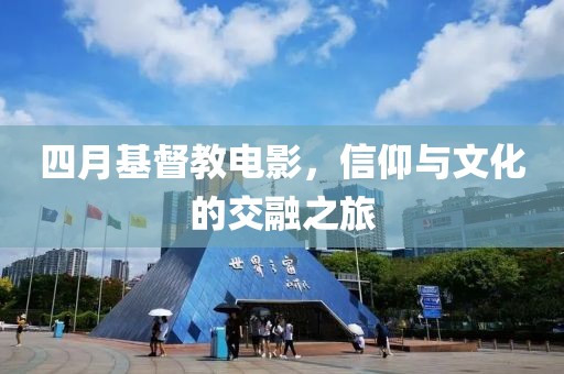 四月基督教电影，信仰与文化的交融之旅