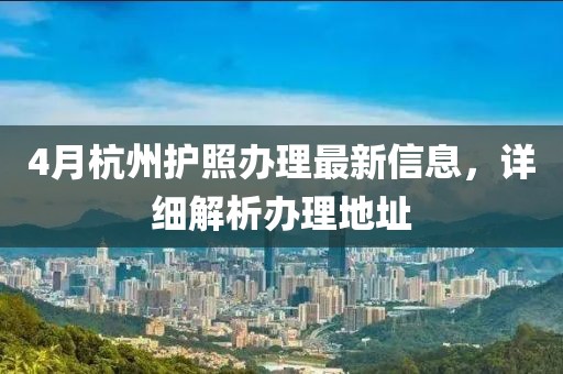 4月杭州护照办理最新信息，详细解析办理地址