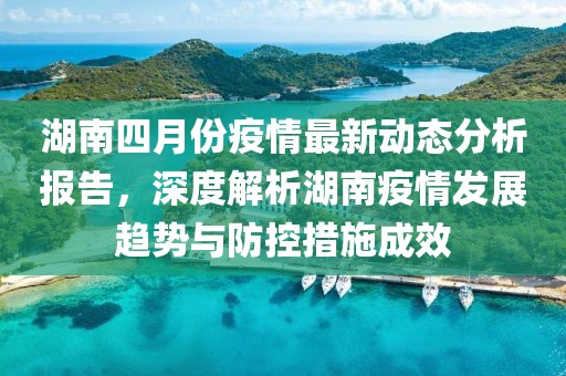 湖南四月份疫情最新动态分析报告，深度解析湖南疫情发展趋势与防控措施成效
