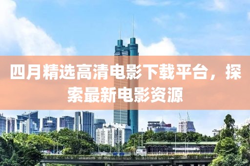 四月精选高清电影下载平台，探索最新电影资源