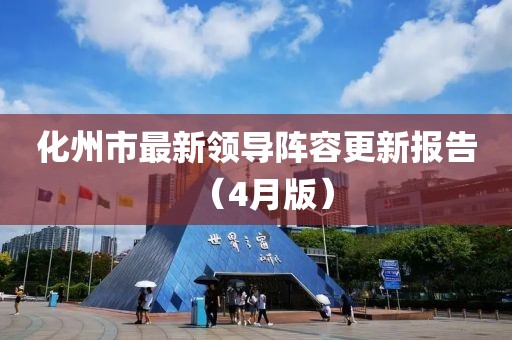化州市最新领导阵容更新报告（4月版）