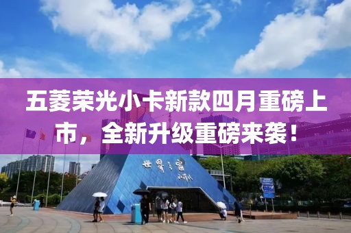 五菱荣光小卡新款四月重磅上市，全新升级重磅来袭！