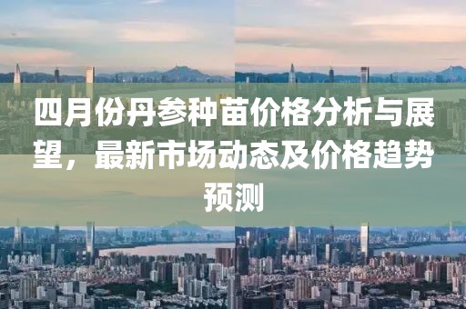 四月份丹参种苗价格分析与展望，最新市场动态及价格趋势预测