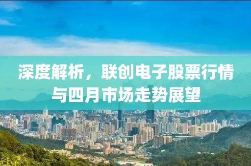 深度解析，联创电子股票行情与四月市场走势展望