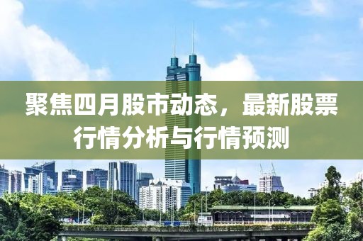 聚焦四月股市动态，最新股票行情分析与行情预测