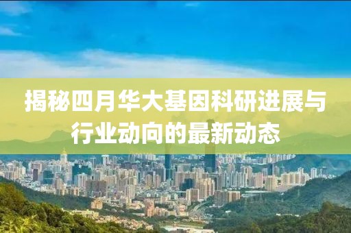 揭秘四月华大基因科研进展与行业动向的最新动态