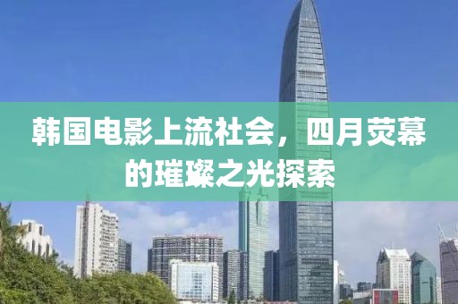 韩国电影上流社会，四月荧幕的璀璨之光探索