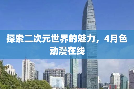 探索二次元世界的魅力，4月色动漫在线