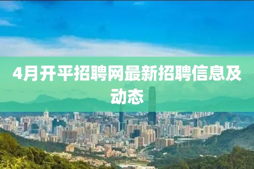 4月开平招聘网最新招聘信息及动态