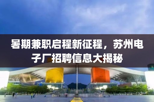 暑期兼职启程新征程，苏州电子厂招聘信息大揭秘