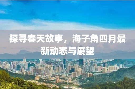 探寻春天故事，海子角四月最新动态与展望