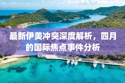 最新伊美冲突深度解析，四月的国际焦点事件分析