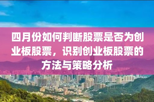 四月份如何判断股票是否为创业板股票，识别创业板股票的方法与策略分析