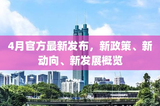 4月官方最新发布，新政策、新动向、新发展概览