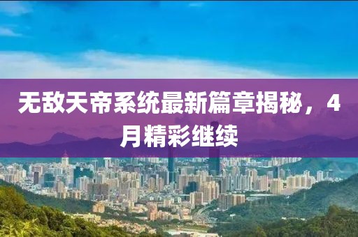 无敌天帝系统最新篇章揭秘，4月精彩继续