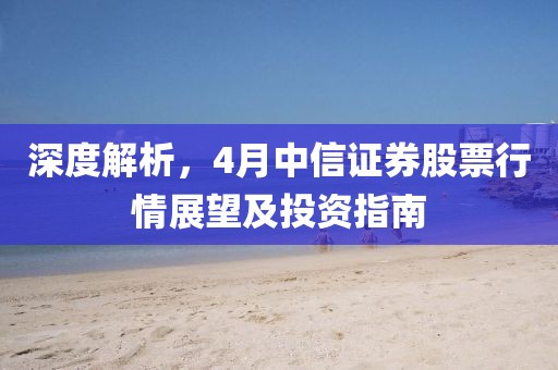 深度解析，4月中信证券股票行情展望及投资指南