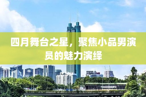四月舞台之星，聚焦小品男演员的魅力演绎