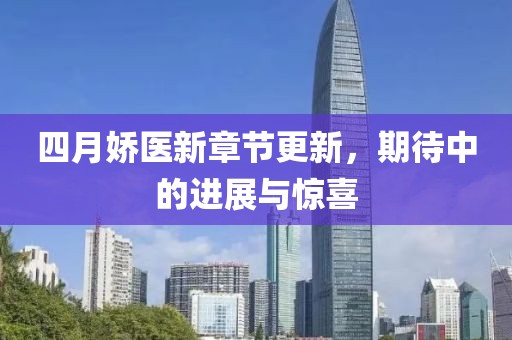 四月娇医新章节更新，期待中的进展与惊喜