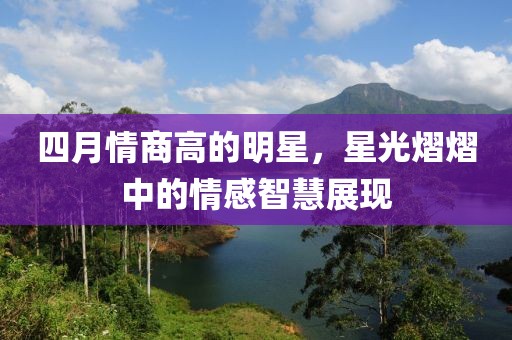 四月情商高的明星，星光熠熠中的情感智慧展现