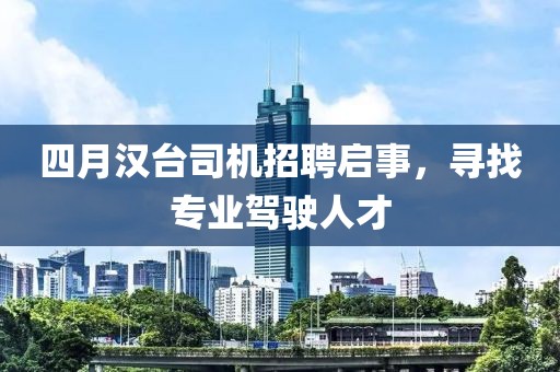 四月汉台司机招聘启事，寻找专业驾驶人才