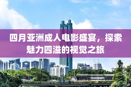 四月亚洲成人电影盛宴，探索魅力四溢的视觉之旅