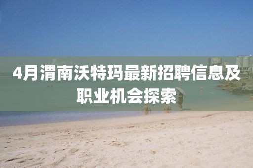 4月渭南沃特玛最新招聘信息及职业机会探索