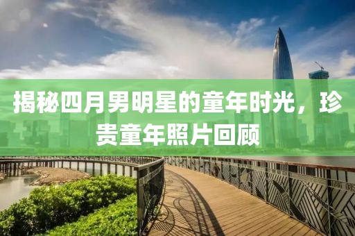 揭秘四月男明星的童年时光，珍贵童年照片回顾