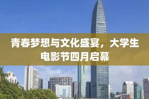 青春梦想与文化盛宴，大学生电影节四月启幕