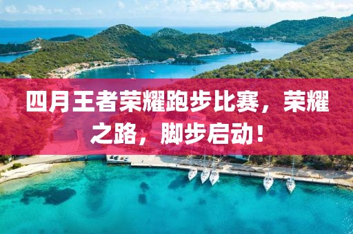 四月王者荣耀跑步比赛，荣耀之路，脚步启动！